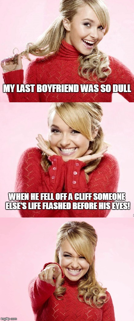 "HOW DULL WAS HE!!!" | MY LAST BOYFRIEND WAS SO DULL; WHEN HE FELL OFF A CLIFF SOMEONE ELSE'S LIFE FLASHED BEFORE HIS EYES! | image tagged in hayden red pun,bad pun hayden panettiere,memes,bad joke | made w/ Imgflip meme maker