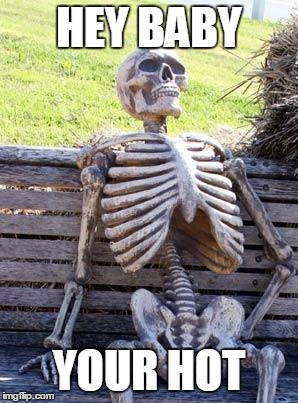 Waiting Skeleton | HEY BABY; YOUR HOT | image tagged in memes,waiting skeleton | made w/ Imgflip meme maker
