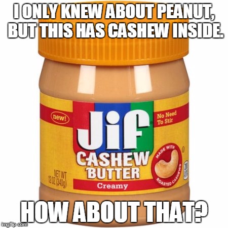 Cashew inside. How about that? | I ONLY KNEW ABOUT PEANUT, BUT THIS HAS CASHEW INSIDE. HOW ABOUT THAT? | image tagged in catch me outside how bout dat,peanut butter,cash me ousside how bow dah,dr phil,cash me ousside,danielle --- cash me outside | made w/ Imgflip meme maker