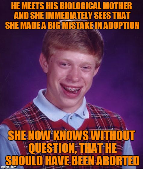Bad Luck Brian's Mom. | HE MEETS HIS BIOLOGICAL MOTHER AND SHE IMMEDIATELY SEES THAT SHE MADE A BIG MISTAKE IN ADOPTION; SHE NOW KNOWS WITHOUT QUESTION, THAT HE SHOULD HAVE BEEN ABORTED | image tagged in memes,bad luck brian | made w/ Imgflip meme maker