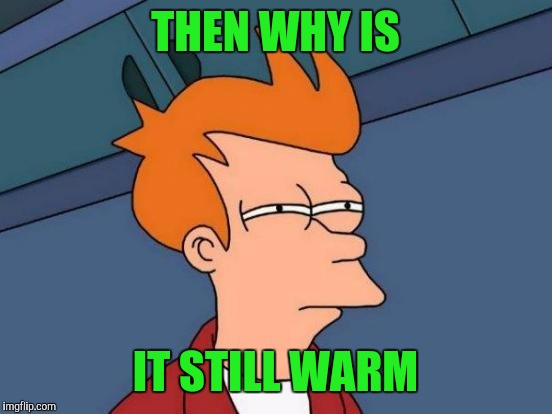 Futurama Fry Meme | THEN WHY IS IT STILL WARM | image tagged in memes,futurama fry | made w/ Imgflip meme maker