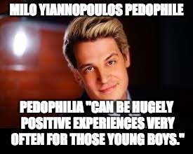 Milo Yiannopolous | MILO YIANNOPOULOS PEDOPHILE; PEDOPHILIA "CAN BE HUGELY POSITIVE EXPERIENCES VERY OFTEN FOR THOSE YOUNG BOYS." | image tagged in milo yiannopolous | made w/ Imgflip meme maker