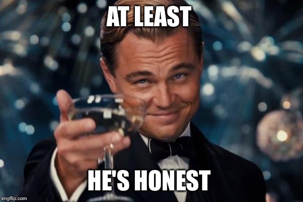 Leonardo Dicaprio Cheers Meme | AT LEAST HE'S HONEST | image tagged in memes,leonardo dicaprio cheers | made w/ Imgflip meme maker