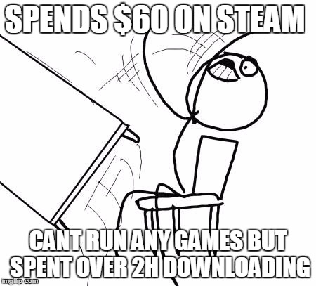 Table Flip Guy Meme | SPENDS $60 ON STEAM; CANT RUN ANY GAMES BUT SPENT OVER 2H DOWNLOADING | image tagged in memes,table flip guy | made w/ Imgflip meme maker