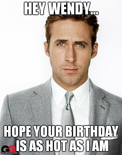 Ryan Gosling Happy Birthday | HEY WENDY... HOPE YOUR BIRTHDAY IS AS HOT AS I AM | image tagged in ryan gosling happy birthday | made w/ Imgflip meme maker