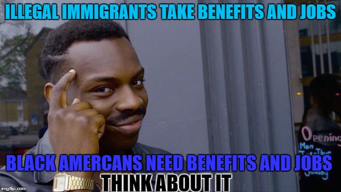 Roll Safe Think About It | ILLEGAL IMMIGRANTS TAKE BENEFITS AND JOBS; BLACK AMERCANS NEED BENEFITS AND JOBS; THINK ABOUT IT | image tagged in roll safe think about it,memes,illegal immigration | made w/ Imgflip meme maker