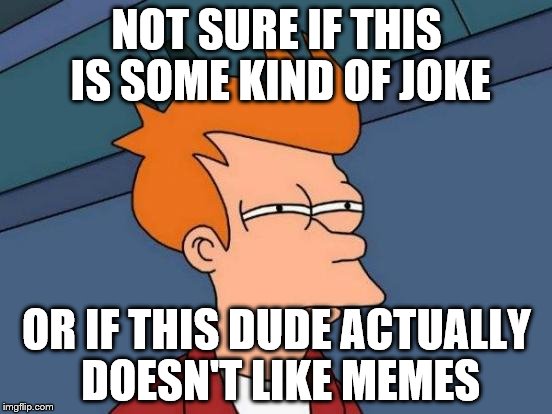 Futurama Fry | NOT SURE IF THIS IS SOME KIND OF JOKE; OR IF THIS DUDE ACTUALLY DOESN'T LIKE MEMES | image tagged in memes,futurama fry | made w/ Imgflip meme maker