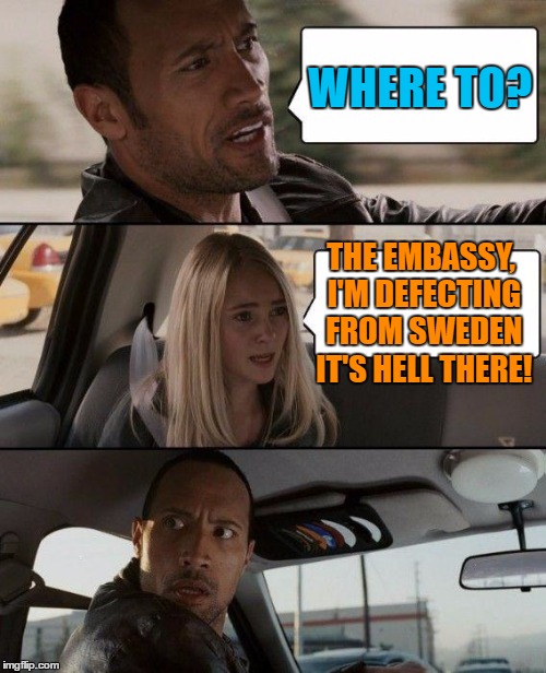 The Rock Driving Meme | WHERE TO? THE EMBASSY, I'M DEFECTING FROM SWEDEN IT'S HELL THERE! | image tagged in memes,the rock driving | made w/ Imgflip meme maker