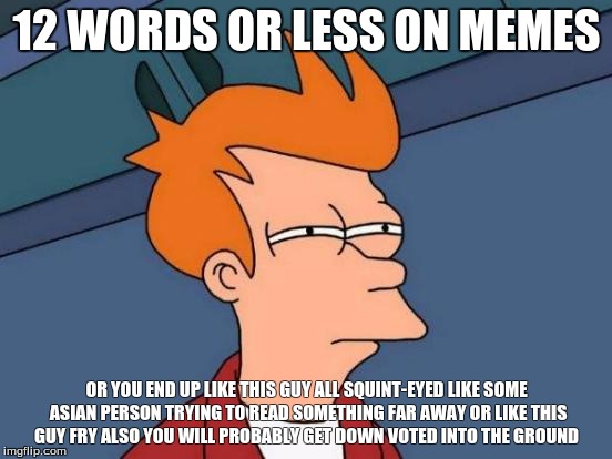 Futurama Fry | 12 WORDS OR LESS ON MEMES; OR YOU END UP LIKE THIS GUY ALL SQUINT-EYED LIKE SOME ASIAN PERSON TRYING TO READ SOMETHING FAR AWAY OR LIKE THIS GUY FRY ALSO YOU WILL PROBABLY GET DOWN VOTED INTO THE GROUND | image tagged in memes,futurama fry | made w/ Imgflip meme maker