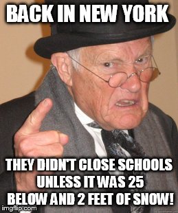 Back In My Day Meme | BACK IN NEW YORK THEY DIDN'T CLOSE SCHOOLS UNLESS IT WAS 25 BELOW AND 2 FEET OF SNOW! | image tagged in memes,back in my day | made w/ Imgflip meme maker