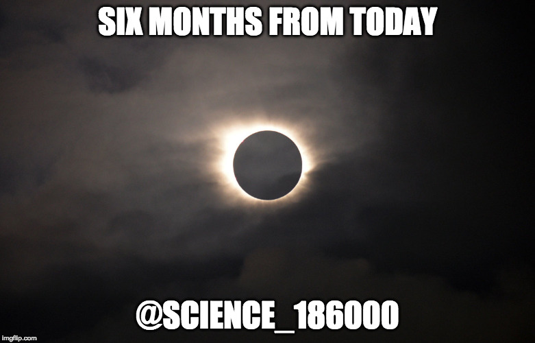 Eclipse | SIX MONTHS FROM TODAY; @SCIENCE_186000 | image tagged in eclipse,great american eclipse,science | made w/ Imgflip meme maker