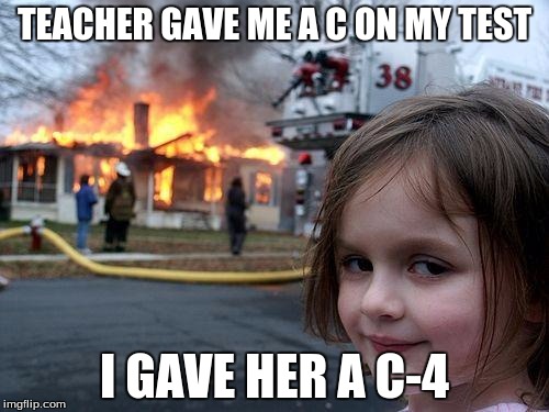 Disaster Girl | TEACHER GAVE ME A C ON MY TEST; I GAVE HER A C-4 | image tagged in memes,disaster girl | made w/ Imgflip meme maker