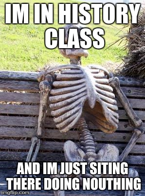 Waiting Skeleton | IM IN HISTORY CLASS; AND IM JUST SITING THERE DOING NOUTHING | image tagged in memes,waiting skeleton | made w/ Imgflip meme maker