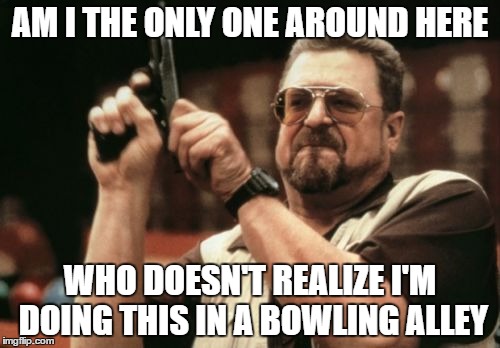 Am I The Only One Around Here Meme | AM I THE ONLY ONE AROUND HERE; WHO DOESN'T REALIZE I'M DOING THIS IN A BOWLING ALLEY | image tagged in memes,am i the only one around here | made w/ Imgflip meme maker