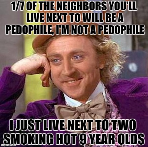 Creepy Condescending Wonka | 1/7 OF THE NEIGHBORS YOU'LL LIVE NEXT TO WILL BE A PEDOPHILE, I'M NOT A PEDOPHILE; I JUST LIVE NEXT TO TWO SMOKING HOT 9 YEAR OLDS | image tagged in memes,creepy condescending wonka | made w/ Imgflip meme maker