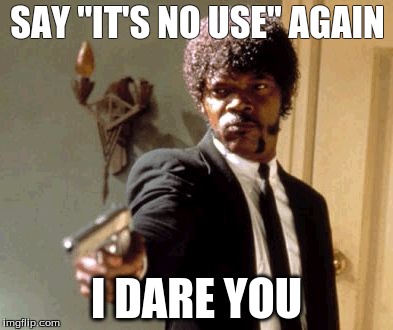 Say That Again I Dare You | SAY ''IT'S NO USE'' AGAIN; I DARE YOU | image tagged in memes,say that again i dare you | made w/ Imgflip meme maker