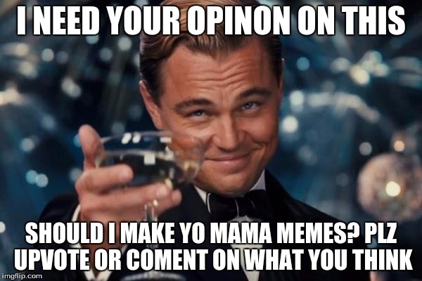 Leonardo Dicaprio Cheers |  I NEED YOUR OPINON ON THIS; SHOULD I MAKE YO MAMA MEMES? PLZ UPVOTE OR COMENT ON WHAT YOU THINK | image tagged in memes,leonardo dicaprio cheers | made w/ Imgflip meme maker