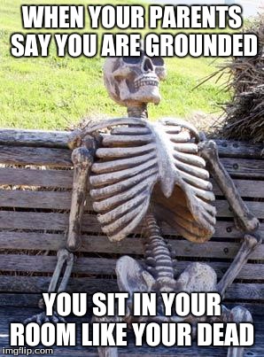 Waiting Skeleton | WHEN YOUR PARENTS SAY YOU ARE GROUNDED; YOU SIT IN YOUR ROOM LIKE YOUR DEAD | image tagged in memes,waiting skeleton | made w/ Imgflip meme maker