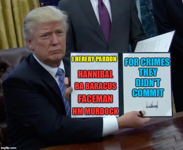 If you need a pardon. If no one else can help. And if you can find him... | FOR CRIMES THEY DIDN'T COMMIT; I HEREBY PARDON; HANNIBAL; BA BARACUS; FACEMAN; HM MURDOCK | image tagged in trump bill signing,memes,the a-team,tv,crime | made w/ Imgflip meme maker