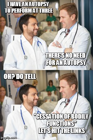 no need for an autopsy | I HAVE AN AUTOPSY TO PERFORM AT THREE; THERE'S NO NEED FOR AN AUTOPSY; OH? DO TELL; "CESSATION OF BODILY FUNCTIONS" LET'S HIT THE LINKS | image tagged in doctors,autopsy,golf,death,hospital | made w/ Imgflip meme maker