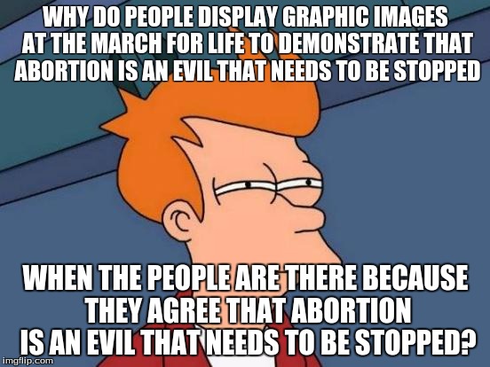 Futurama Fry Meme | WHY DO PEOPLE DISPLAY GRAPHIC IMAGES AT THE MARCH FOR LIFE TO DEMONSTRATE THAT ABORTION IS AN EVIL THAT NEEDS TO BE STOPPED; WHEN THE PEOPLE ARE THERE BECAUSE THEY AGREE THAT ABORTION IS AN EVIL THAT NEEDS TO BE STOPPED? | image tagged in memes,futurama fry | made w/ Imgflip meme maker