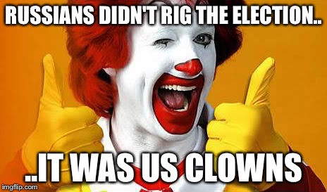 Ronald McDonald | RUSSIANS DIDN'T RIG THE ELECTION.. ..IT WAS US CLOWNS | image tagged in ronald mcdonald | made w/ Imgflip meme maker
