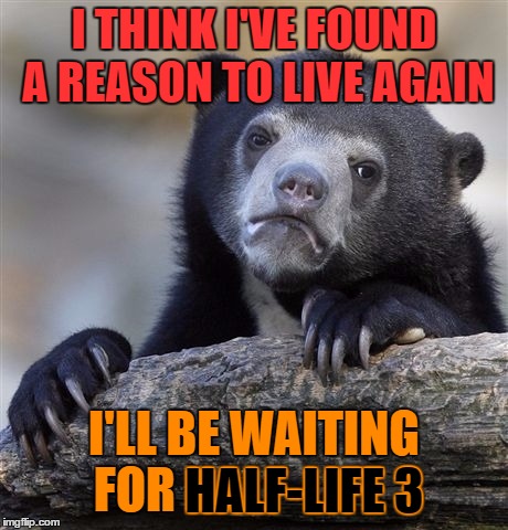 Half-Life encouragement | I THINK I'VE FOUND A REASON TO LIVE AGAIN; I'LL BE WAITING FOR HALF-LIFE 3; HALF-LIFE 3 | image tagged in memes,confession bear,half life 3,half life | made w/ Imgflip meme maker