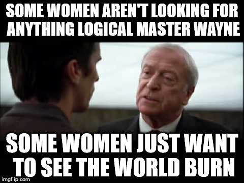 Alfredmisquote | SOME WOMEN AREN'T LOOKING FOR ANYTHING LOGICAL MASTER WAYNE; SOME WOMEN JUST WANT TO SEE THE WORLD BURN | image tagged in alfredmisquote | made w/ Imgflip meme maker