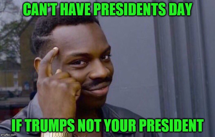 presidents day | CAN'T HAVE PRESIDENTS DAY; IF TRUMPS NOT YOUR PRESIDENT | image tagged in knowledge,logic | made w/ Imgflip meme maker