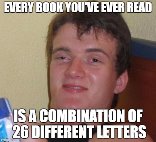 10 Guy |  EVERY BOOK YOU'VE EVER READ; IS A COMBINATION OF 26 DIFFERENT LETTERS | image tagged in memes,10 guy | made w/ Imgflip meme maker