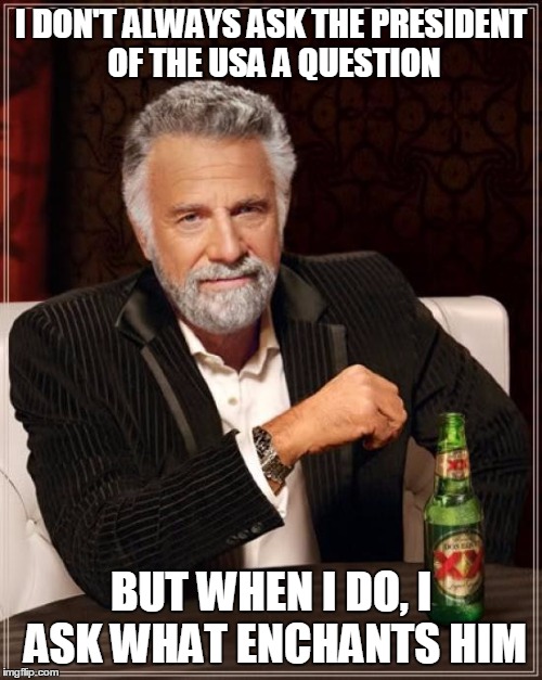 The Most Interesting Man In The World | I DON'T ALWAYS ASK THE PRESIDENT OF THE USA A QUESTION; BUT WHEN I DO, I ASK WHAT ENCHANTS HIM | image tagged in memes,the most interesting man in the world | made w/ Imgflip meme maker