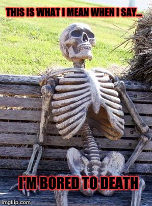 Waiting Skeleton Meme | THIS IS WHAT I MEAN WHEN I SAY... I'M BORED TO DEATH | image tagged in memes,waiting skeleton | made w/ Imgflip meme maker