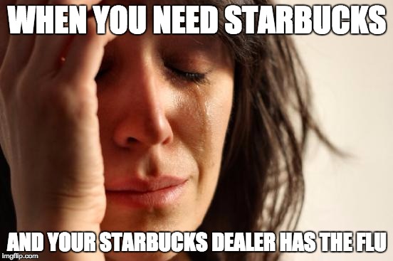 First World Problems | WHEN YOU NEED STARBUCKS; AND YOUR STARBUCKS DEALER HAS THE FLU | image tagged in memes,first world problems | made w/ Imgflip meme maker