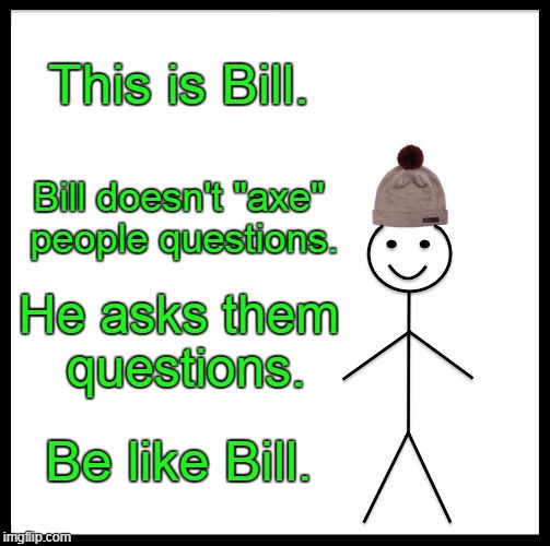 LEARN TO SPEAK!!! <If you can, then good for you =) > | This is Bill. Bill doesn't "axe" people questions. He asks them questions. Be like Bill. | image tagged in memes,be like bill | made w/ Imgflip meme maker