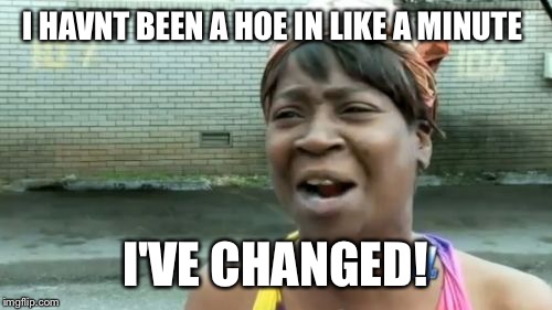 Ain't Nobody Got Time For That Meme | I HAVNT BEEN A HOE IN LIKE A MINUTE; I'VE CHANGED! | image tagged in memes,aint nobody got time for that | made w/ Imgflip meme maker