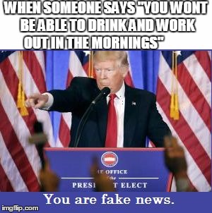 You are fake news.  | WHEN SOMEONE SAYS "YOU WONT BE ABLE TO DRINK AND WORK OUT IN THE MORNINGS" | image tagged in you are fake news | made w/ Imgflip meme maker