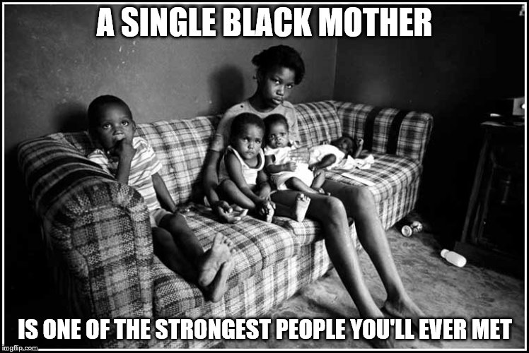 A SINGLE BLACK MOTHER; IS ONE OF THE STRONGEST PEOPLE YOU'LL EVER MET | image tagged in black lives matter,black history month,black history,black woman | made w/ Imgflip meme maker