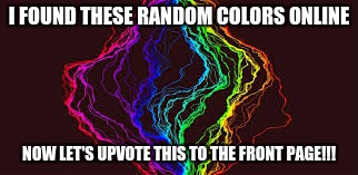 Random Meme (2017) (Almost died) (Shot) (Not Clickbait) (Meme) | I FOUND THESE RANDOM COLORS ONLINE; NOW LET'S UPVOTE THIS TO THE FRONT PAGE!!! | image tagged in memes,meme,funny,dank,dank memes,colors | made w/ Imgflip meme maker