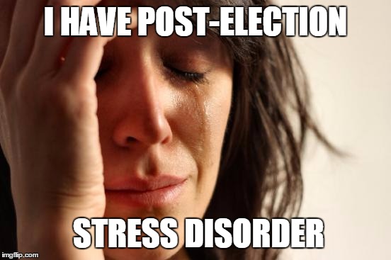 First World Problems Meme | I HAVE POST-ELECTION; STRESS DISORDER | image tagged in memes,first world problems | made w/ Imgflip meme maker