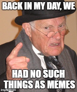 Back In My Day Meme | BACK IN MY DAY, WE; HAD NO SUCH THINGS AS MEMES | image tagged in memes,back in my day | made w/ Imgflip meme maker