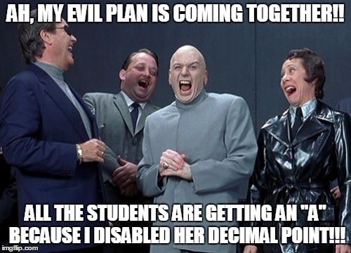 Laughing Villains | AH, MY EVIL PLAN IS COMING TOGETHER!! ALL THE STUDENTS ARE GETTING AN "A" BECAUSE I DISABLED HER DECIMAL POINT!!! | image tagged in memes,laughing villains | made w/ Imgflip meme maker