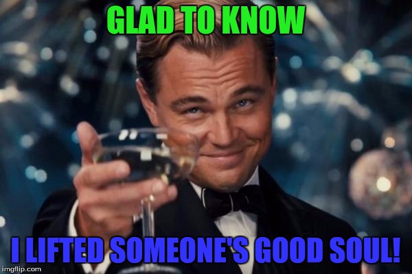 Leonardo Dicaprio Cheers Meme | GLAD TO KNOW I LIFTED SOMEONE'S GOOD SOUL! | image tagged in memes,leonardo dicaprio cheers | made w/ Imgflip meme maker