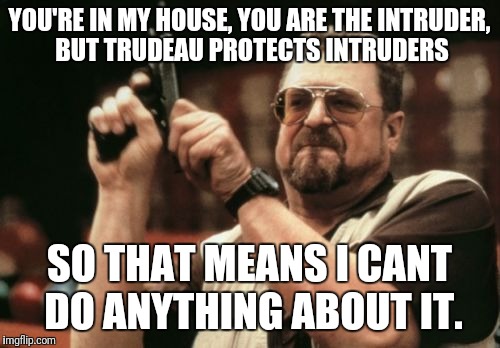 Am I The Only One Around Here Meme | YOU'RE IN MY HOUSE, YOU ARE THE INTRUDER, BUT TRUDEAU PROTECTS INTRUDERS; SO THAT MEANS I CANT DO ANYTHING ABOUT IT. | image tagged in memes,am i the only one around here | made w/ Imgflip meme maker