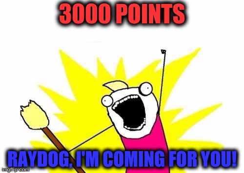Watch out, Raydog! I'm coming for you! | 3000 POINTS; RAYDOG, I'M COMING FOR YOU! | image tagged in memes,x all the y,raydog,3000,3000 points,points | made w/ Imgflip meme maker