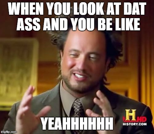 Ancient Aliens | WHEN YOU LOOK AT DAT ASS AND YOU BE LIKE; YEAHHHHHH | image tagged in memes,ancient aliens | made w/ Imgflip meme maker