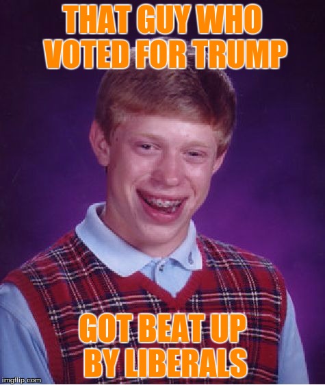 Bad Luck Brian Meme | THAT GUY WHO VOTED FOR TRUMP; GOT BEAT UP BY LIBERALS | image tagged in memes,bad luck brian | made w/ Imgflip meme maker