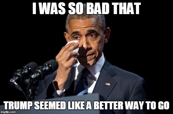 I WAS SO BAD THAT; TRUMP SEEMED LIKE A BETTER WAY TO GO | image tagged in obama crying | made w/ Imgflip meme maker