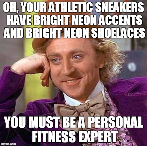 Everyone at the gym is an expert | OH, YOUR ATHLETIC SNEAKERS HAVE BRIGHT NEON ACCENTS AND BRIGHT NEON SHOELACES; YOU MUST BE A PERSONAL FITNESS EXPERT | image tagged in memes,creepy condescending wonka,gymlife,sarcasm,funny memes | made w/ Imgflip meme maker