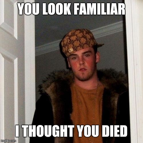 Scumbag Steve | YOU LOOK FAMILIAR; I THOUGHT YOU DIED | image tagged in memes,scumbag steve | made w/ Imgflip meme maker