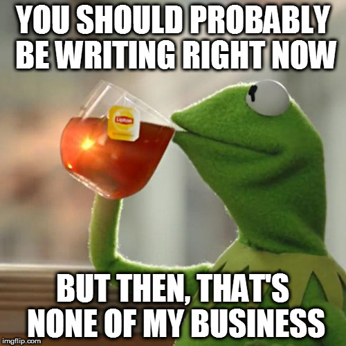 But That's None Of My Business Meme | YOU SHOULD PROBABLY BE WRITING RIGHT NOW; BUT THEN, THAT'S NONE OF MY BUSINESS | image tagged in memes,but thats none of my business,kermit the frog | made w/ Imgflip meme maker